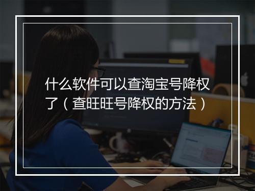 什么软件可以查淘宝号降权了（查旺旺号降权的方法）
