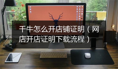 千牛怎么开店铺证明（网店开店证明下载流程）