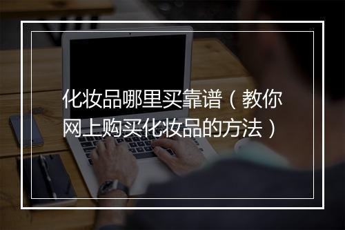 化妆品哪里买靠谱（教你网上购买化妆品的方法）