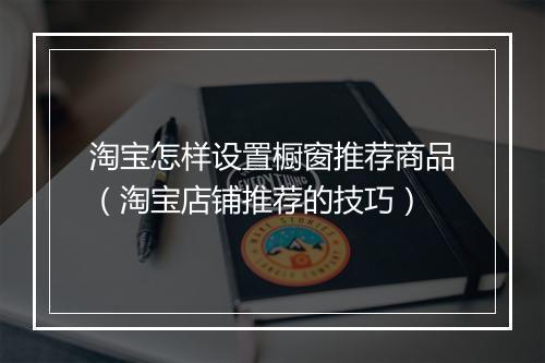淘宝怎样设置橱窗推荐商品（淘宝店铺推荐的技巧）