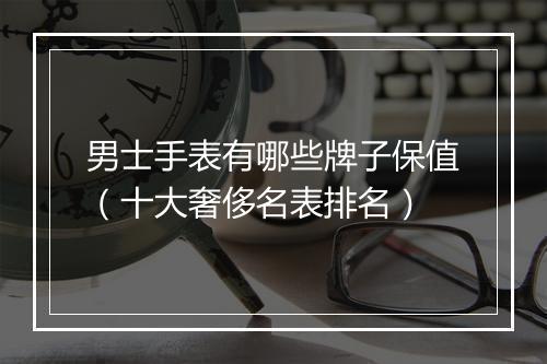 男士手表有哪些牌子保值（十大奢侈名表排名）