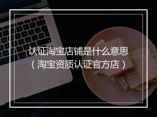 认证淘宝店铺是什么意思（淘宝资质认证官方店）