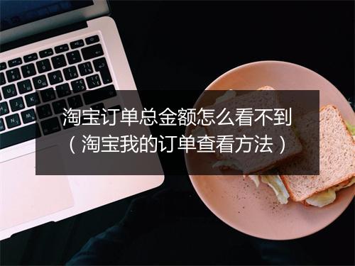 淘宝订单总金额怎么看不到（淘宝我的订单查看方法）