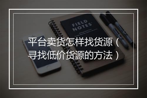 平台卖货怎样找货源（寻找低价货源的方法）