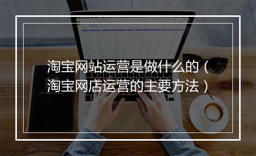淘宝网站运营是做什么的（淘宝网店运营的主要方法）