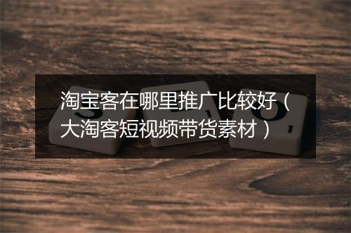 淘宝客在哪里推广比较好（大淘客短视频带货素材）