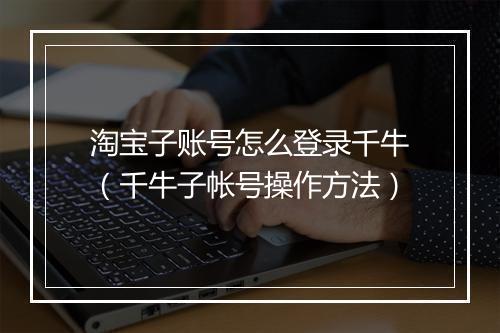 淘宝子账号怎么登录千牛（千牛子帐号操作方法）