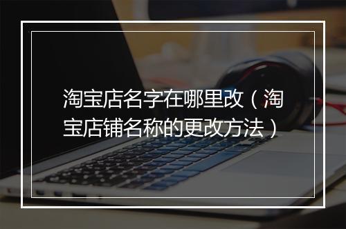 淘宝店名字在哪里改（淘宝店铺名称的更改方法）