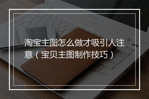淘宝主图怎么做才吸引人注意（宝贝主图制作技巧）