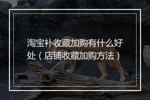 淘宝补收藏加购有什么好处（店铺收藏加购方法）