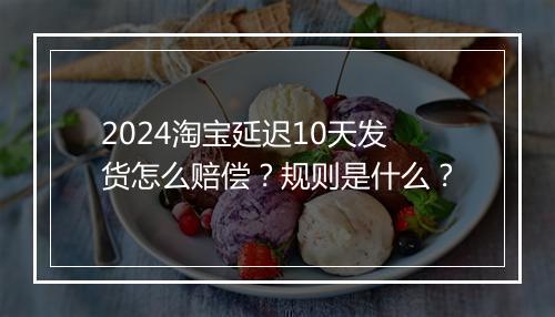 2024淘宝延迟10天发货怎么赔偿？规则是什么？