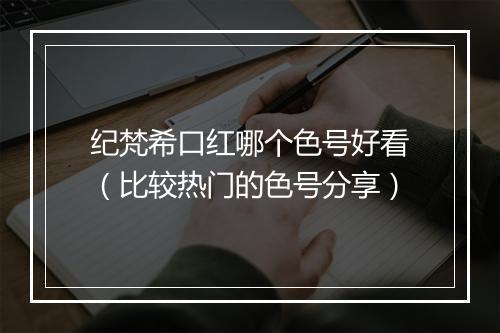 纪梵希口红哪个色号好看（比较热门的色号分享）