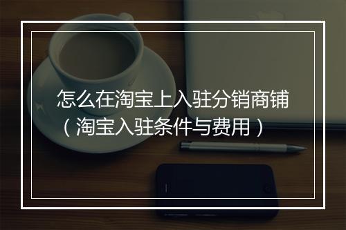 怎么在淘宝上入驻分销商铺（淘宝入驻条件与费用）