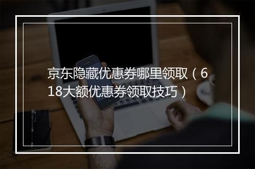 京东隐藏优惠券哪里领取（618大额优惠券领取技巧）