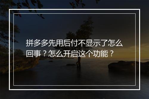 拼多多先用后付不显示了怎么回事？怎么开启这个功能？