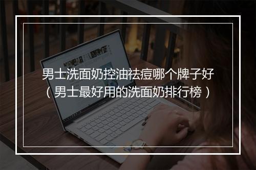 男士洗面奶控油祛痘哪个牌子好（男士最好用的洗面奶排行榜）