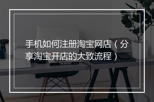 手机如何注册淘宝网店（分享淘宝开店的大致流程）