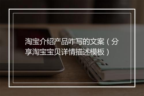 淘宝介绍产品咋写的文案（分享淘宝宝贝详情描述模板）