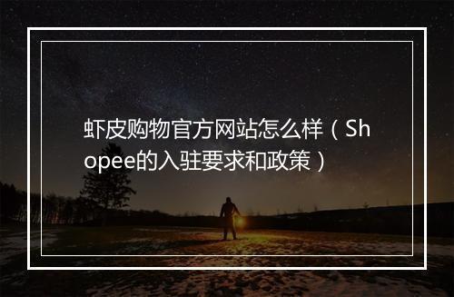 虾皮购物官方网站怎么样（Shopee的入驻要求和政策）