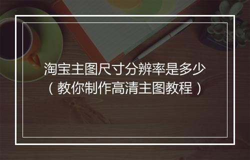 淘宝主图尺寸分辨率是多少（教你制作高清主图教程）