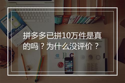 拼多多已拼10万件是真的吗？为什么没评价？