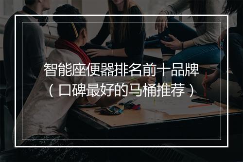 智能座便器排名前十品牌（口碑最好的马桶推荐）