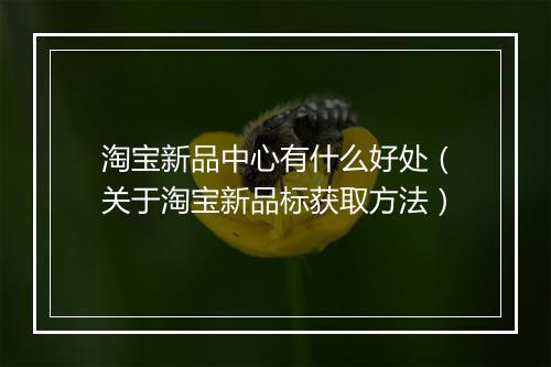 淘宝新品中心有什么好处（关于淘宝新品标获取方法）
