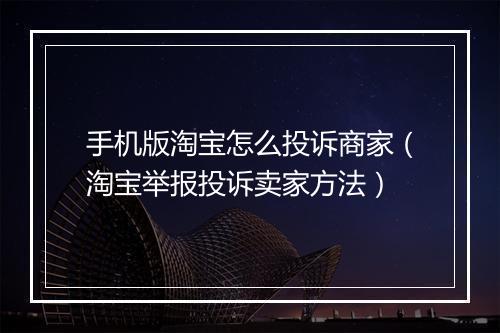 手机版淘宝怎么投诉商家（淘宝举报投诉卖家方法）