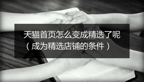 天猫首页怎么变成精选了呢（成为精选店铺的条件）