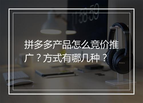 拼多多产品怎么竞价推广？方式有哪几种？