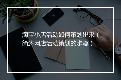 淘宝小店活动如何策划出来（简述网店活动策划的步骤）