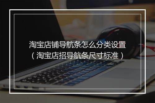 淘宝店铺导航条怎么分类设置（淘宝店招导航条尺寸标准）