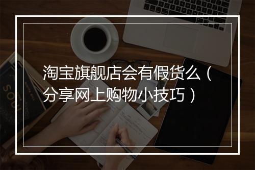 淘宝旗舰店会有假货么（分享网上购物小技巧）