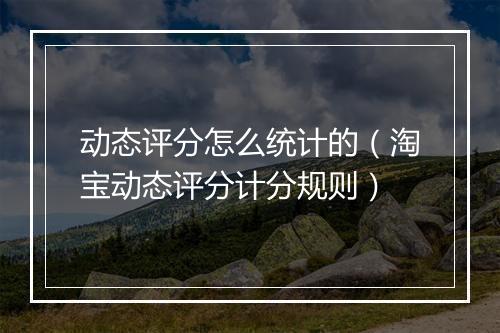 动态评分怎么统计的（淘宝动态评分计分规则）
