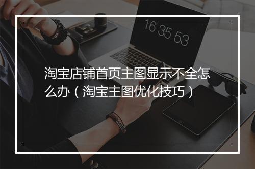 淘宝店铺首页主图显示不全怎么办（淘宝主图优化技巧）
