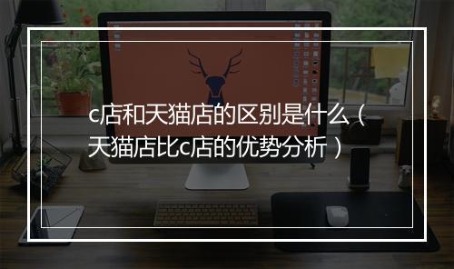 c店和天猫店的区别是什么（天猫店比c店的优势分析）