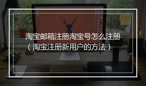 淘宝邮箱注册淘宝号怎么注册（淘宝注册新用户的方法）