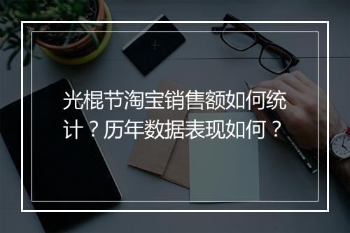 光棍节淘宝销售额如何统计？历年数据表现如何？