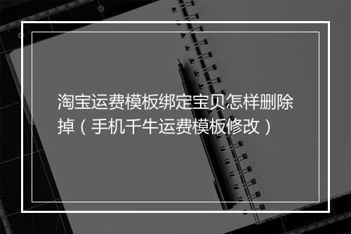 淘宝运费模板绑定宝贝怎样删除掉（手机千牛运费模板修改）