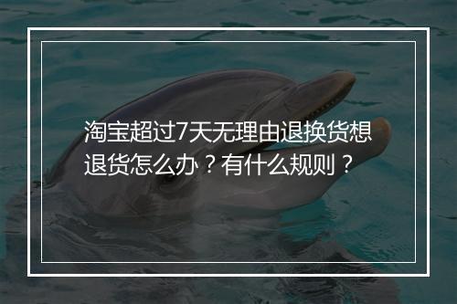 淘宝超过7天无理由退换货想退货怎么办？有什么规则？