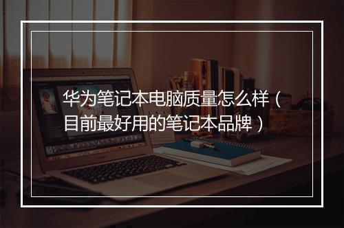 华为笔记本电脑质量怎么样（目前最好用的笔记本品牌）