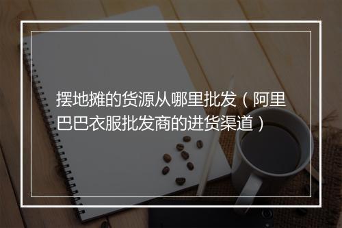 摆地摊的货源从哪里批发（阿里巴巴衣服批发商的进货渠道）