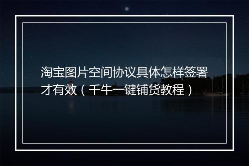 淘宝图片空间协议具体怎样签署才有效（千牛一键铺货教程）