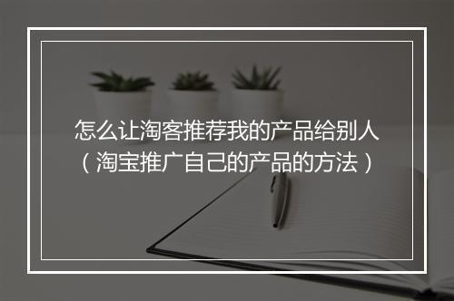 怎么让淘客推荐我的产品给别人（淘宝推广自己的产品的方法）