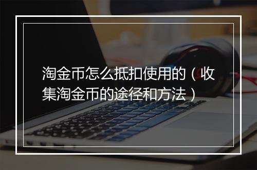 淘金币怎么抵扣使用的（收集淘金币的途径和方法）
