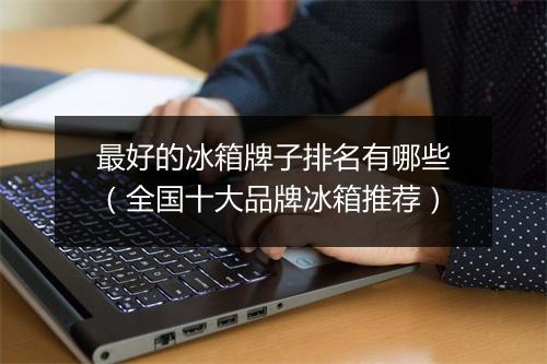 最好的冰箱牌子排名有哪些（全国十大品牌冰箱推荐）