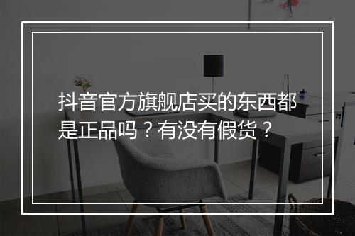 抖音官方旗舰店买的东西都是正品吗？有没有假货？