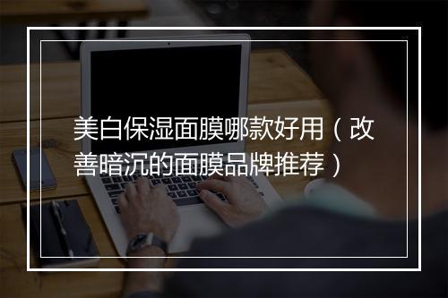 美白保湿面膜哪款好用（改善暗沉的面膜品牌推荐）