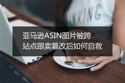 亚马逊ASIN图片被跨站点跟卖篡改后如何自救