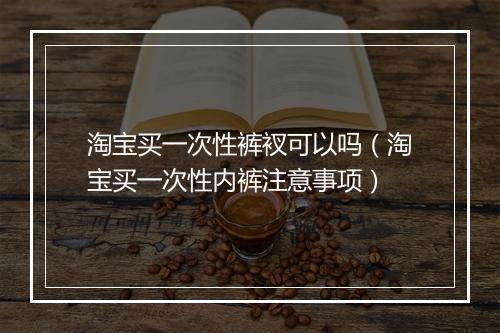 淘宝买一次性裤衩可以吗（淘宝买一次性内裤注意事项）